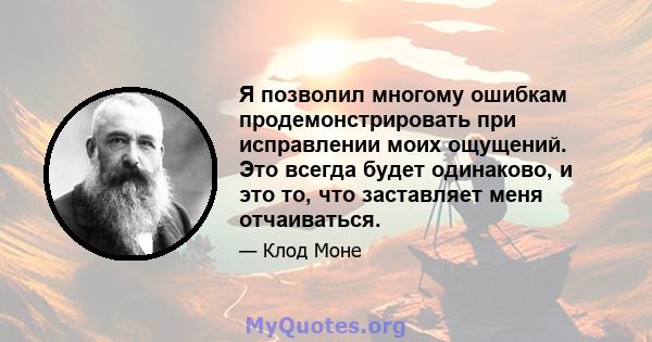 Я позволил многому ошибкам продемонстрировать при исправлении моих ощущений. Это всегда будет одинаково, и это то, что заставляет меня отчаиваться.