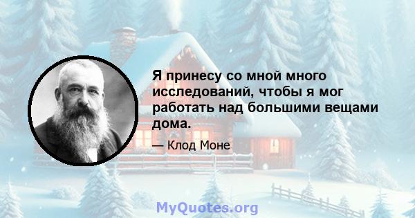 Я принесу со мной много исследований, чтобы я мог работать над большими вещами дома.