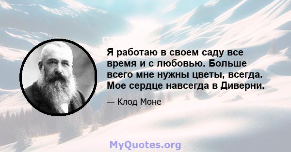 Я работаю в своем саду все время и с любовью. Больше всего мне нужны цветы, всегда. Мое сердце навсегда в Диверни.