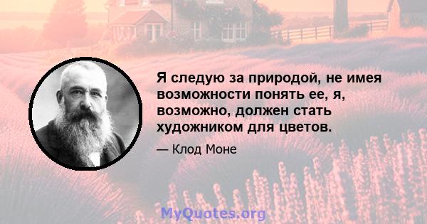 Я следую за природой, не имея возможности понять ее, я, возможно, должен стать художником для цветов.