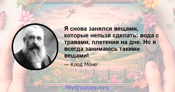 Я снова занялся вещами, которые нельзя сделать: вода с травами, плетения на дне. Но я всегда занимаюсь такими вещами!