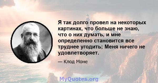 Я так долго провел на некоторых картинах, что больше не знаю, что о них думать, и мне определенно становится все труднее угодить; Меня ничего не удовлетворяет.