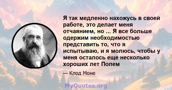 Я так медленно нахожусь в своей работе, это делает меня отчаянием, но ... Я все больше одержим необходимостью представить то, что я испытываю, и я молюсь, чтобы у меня осталось еще несколько хороших лет Полем