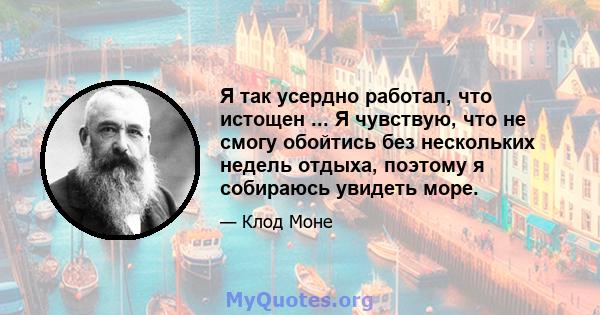 Я так усердно работал, что истощен ... Я чувствую, что не смогу обойтись без нескольких недель отдыха, поэтому я собираюсь увидеть море.