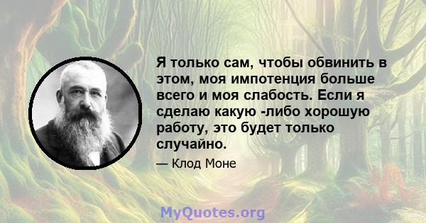 Я только сам, чтобы обвинить в этом, моя импотенция больше всего и моя слабость. Если я сделаю какую -либо хорошую работу, это будет только случайно.