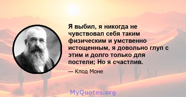 Я выбил, я никогда не чувствовал себя таким физическим и умственно истощенным, я довольно глуп с этим и долго только для постели; Но я счастлив.