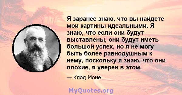 Я заранее знаю, что вы найдете мои картины идеальными. Я знаю, что если они будут выставлены, они будут иметь большой успех, но я не могу быть более равнодушным к нему, поскольку я знаю, что они плохие, я уверен в этом.