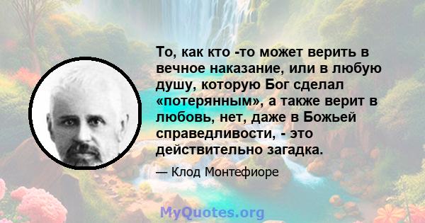 То, как кто -то может верить в вечное наказание, или в любую душу, которую Бог сделал «потерянным», а также верит в любовь, нет, даже в Божьей справедливости, - это действительно загадка.