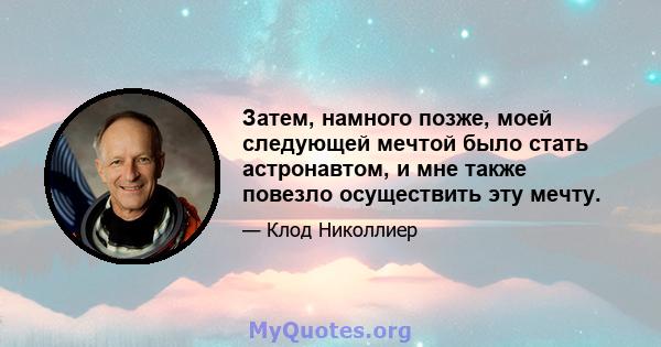 Затем, намного позже, моей следующей мечтой было стать астронавтом, и мне также повезло осуществить эту мечту.