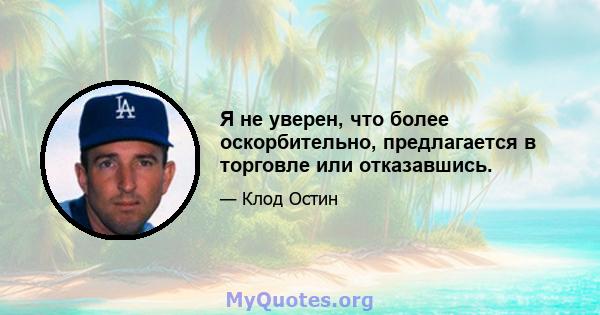 Я не уверен, что более оскорбительно, предлагается в торговле или отказавшись.