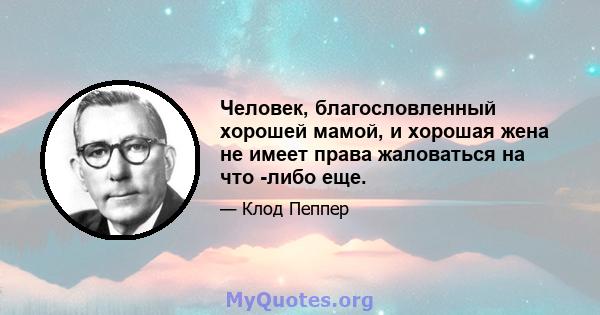 Человек, благословленный хорошей мамой, и хорошая жена не имеет права жаловаться на что -либо еще.