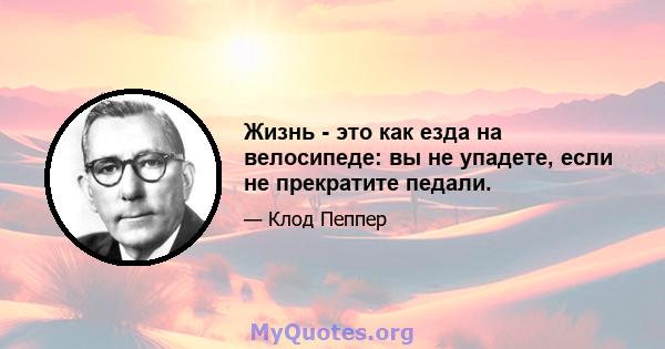 Жизнь - это как езда на велосипеде: вы не упадете, если не прекратите педали.