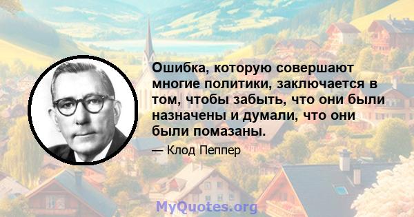 Ошибка, которую совершают многие политики, заключается в том, чтобы забыть, что они были назначены и думали, что они были помазаны.