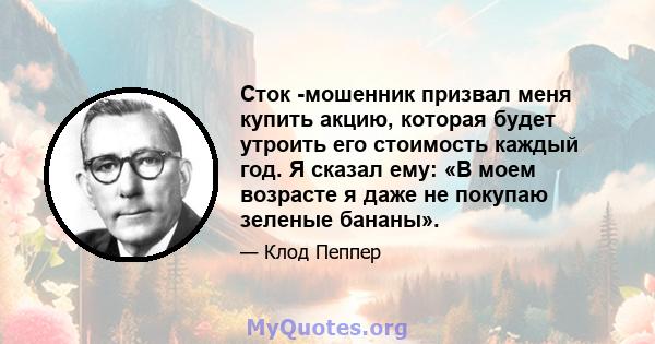 Сток -мошенник призвал меня купить акцию, которая будет утроить его стоимость каждый год. Я сказал ему: «В моем возрасте я даже не покупаю зеленые бананы».