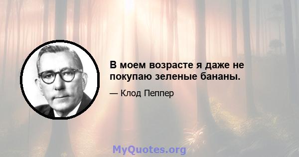 В моем возрасте я даже не покупаю зеленые бананы.