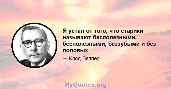 Я устал от того, что старики называют бесполезными, бесполезными, беззубыми и без половых