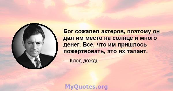 Бог сожалел актеров, поэтому он дал им место на солнце и много денег. Все, что им пришлось пожертвовать, это их талант.