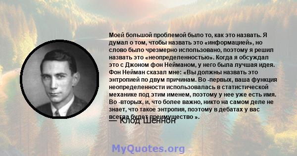 Моей большой проблемой было то, как это назвать. Я думал о том, чтобы назвать это «информацией», но слово было чрезмерно использовано, поэтому я решил назвать это «неопределенностью». Когда я обсуждал это с Джоном фон