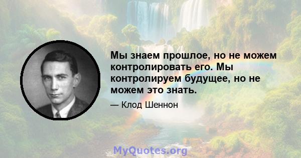 Мы знаем прошлое, но не можем контролировать его. Мы контролируем будущее, но не можем это знать.