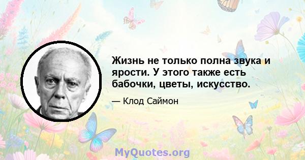 Жизнь не только полна звука и ярости. У этого также есть бабочки, цветы, искусство.