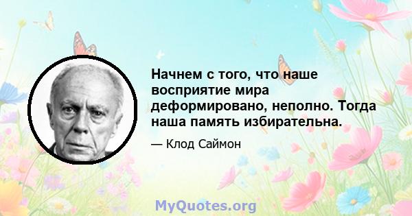 Начнем с того, что наше восприятие мира деформировано, неполно. Тогда наша память избирательна.