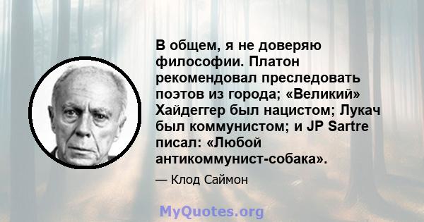 В общем, я не доверяю философии. Платон рекомендовал преследовать поэтов из города; «Великий» Хайдеггер был нацистом; Лукач был коммунистом; и JP Sartre писал: «Любой антикоммунист-собака».