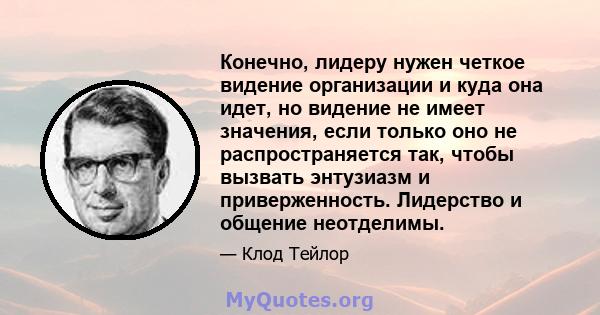 Конечно, лидеру нужен четкое видение организации и куда она идет, но видение не имеет значения, если только оно не распространяется так, чтобы вызвать энтузиазм и приверженность. Лидерство и общение неотделимы.