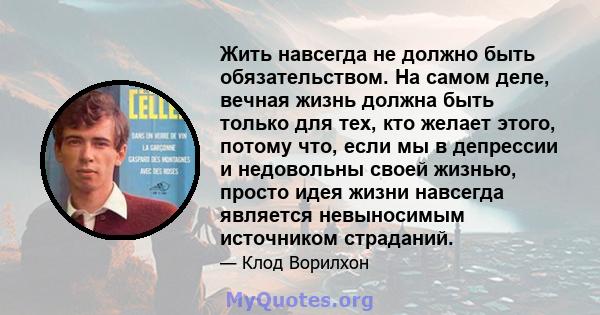 Жить навсегда не должно быть обязательством. На самом деле, вечная жизнь должна быть только для тех, кто желает этого, потому что, если мы в депрессии и недовольны своей жизнью, просто идея жизни навсегда является