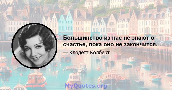 Большинство из нас не знают о счастье, пока оно не закончится.