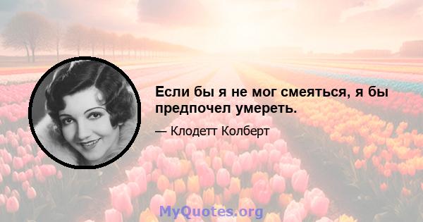 Если бы я не мог смеяться, я бы предпочел умереть.