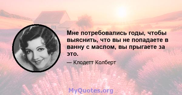 Мне потребовались годы, чтобы выяснить, что вы не попадаете в ванну с маслом, вы прыгаете за это.