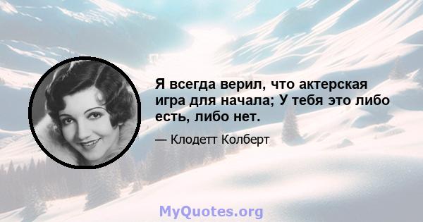 Я всегда верил, что актерская игра для начала; У тебя это либо есть, либо нет.