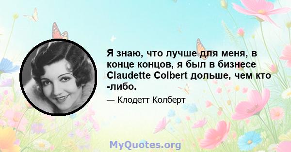 Я знаю, что лучше для меня, в конце концов, я был в бизнесе Claudette Colbert дольше, чем кто -либо.