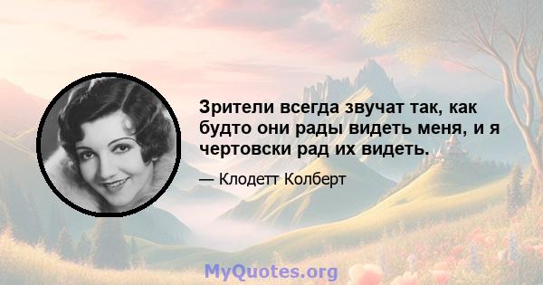 Зрители всегда звучат так, как будто они рады видеть меня, и я чертовски рад их видеть.