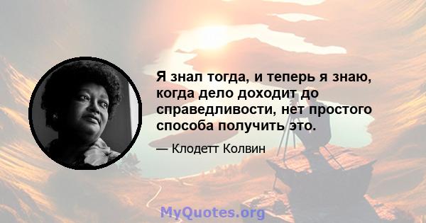 Я знал тогда, и теперь я знаю, когда дело доходит до справедливости, нет простого способа получить это.