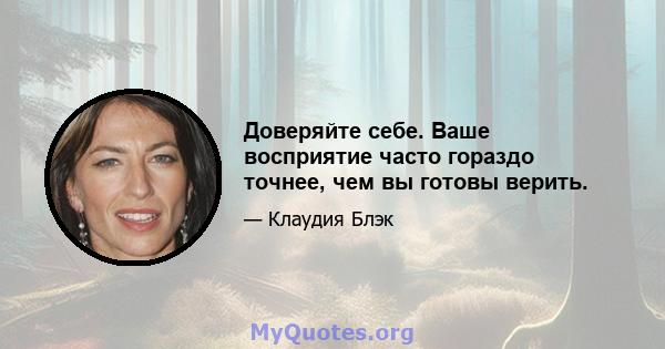 Доверяйте себе. Ваше восприятие часто гораздо точнее, чем вы готовы верить.