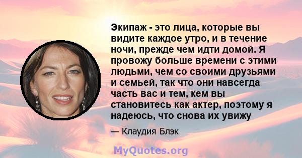 Экипаж - это лица, которые вы видите каждое утро, и в течение ночи, прежде чем идти домой. Я провожу больше времени с этими людьми, чем со своими друзьями и семьей, так что они навсегда часть вас и тем, кем вы