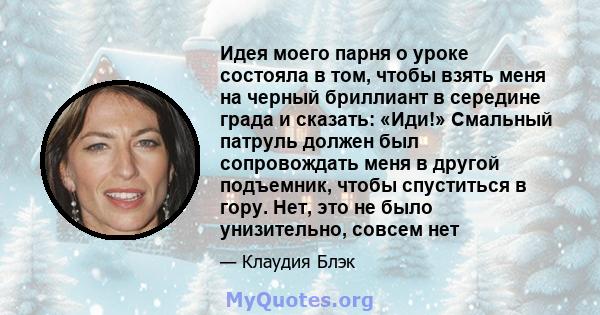 Идея моего парня о уроке состояла в том, чтобы взять меня на черный бриллиант в середине града и сказать: «Иди!» Смальный патруль должен был сопровождать меня в другой подъемник, чтобы спуститься в гору. Нет, это не