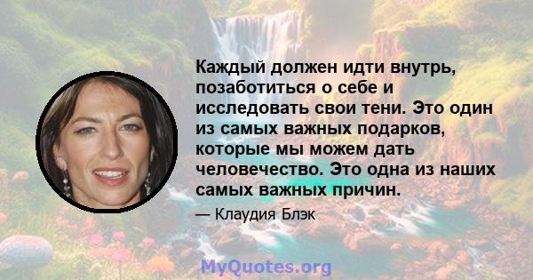 Каждый должен идти внутрь, позаботиться о себе и исследовать свои тени. Это один из самых важных подарков, которые мы можем дать человечество. Это одна из наших самых важных причин.