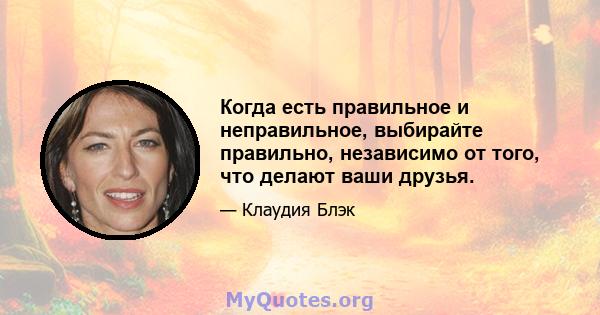 Когда есть правильное и неправильное, выбирайте правильно, независимо от того, что делают ваши друзья.