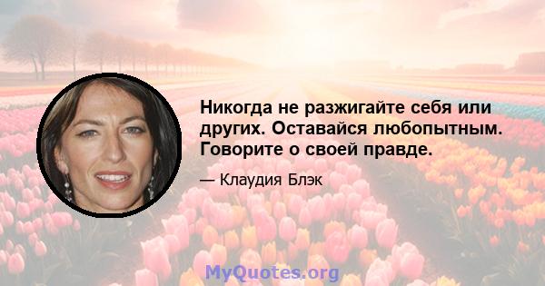 Никогда не разжигайте себя или других. Оставайся любопытным. Говорите о своей правде.