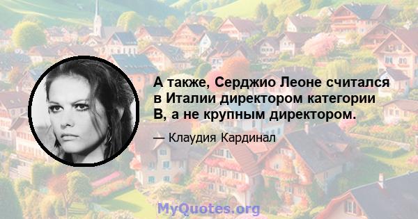 А также, Серджио Леоне считался в Италии директором категории B, а не крупным директором.