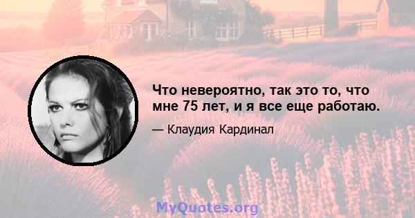 Что невероятно, так это то, что мне 75 лет, и я все еще работаю.