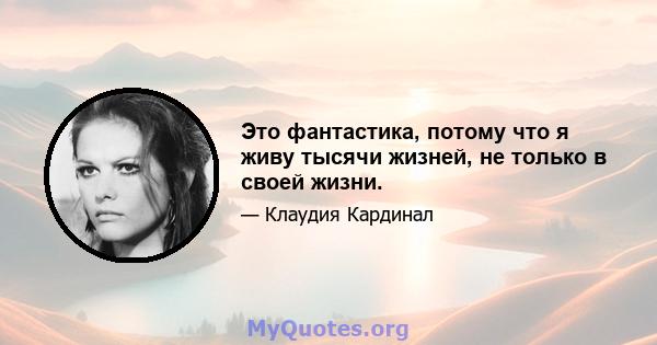 Это фантастика, потому что я живу тысячи жизней, не только в своей жизни.