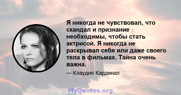 Я никогда не чувствовал, что скандал и признание необходимы, чтобы стать актрисой. Я никогда не раскрывал себя или даже своего тела в фильмах. Тайна очень важна.