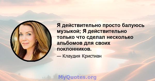 Я действительно просто балуюсь музыкой; Я действительно только что сделал несколько альбомов для своих поклонников.