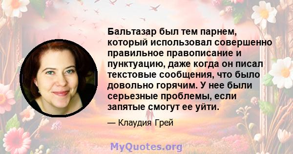 Бальтазар был тем парнем, который использовал совершенно правильное правописание и пунктуацию, даже когда он писал текстовые сообщения, что было довольно горячим. У нее были серьезные проблемы, если запятые смогут ее