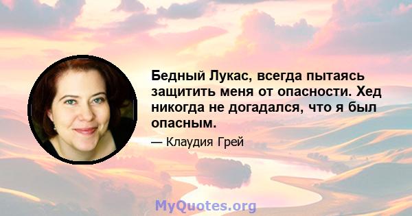 Бедный Лукас, всегда пытаясь защитить меня от опасности. Хед никогда не догадался, что я был опасным.