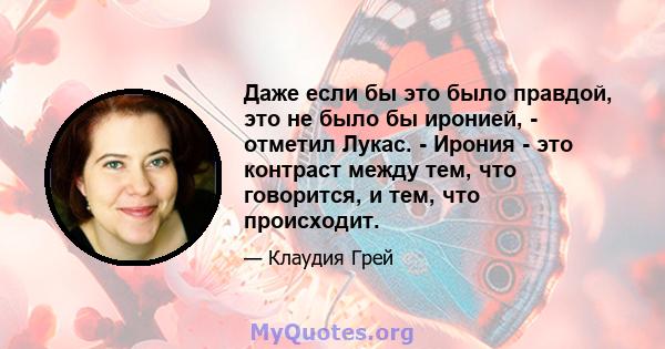 Даже если бы это было правдой, это не было бы иронией, - отметил Лукас. - Ирония - это контраст между тем, что говорится, и тем, что происходит.