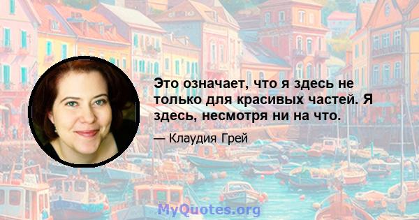 Это означает, что я здесь не только для красивых частей. Я здесь, несмотря ни на что.